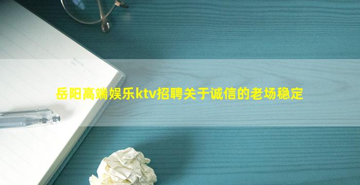 岳阳高端娱乐ktv招聘关于诚信的老场稳定