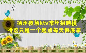 扬州夜场ktv常年招聘模特这只是一个起点每天保底拿